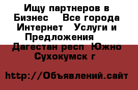 Ищу партнеров в Бизнес  - Все города Интернет » Услуги и Предложения   . Дагестан респ.,Южно-Сухокумск г.
